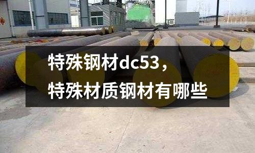 特殊鋼材dc53，特殊材質(zhì)鋼材有哪些