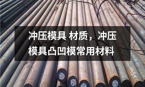 沖壓模具 材質,沖壓模具凸凹模常用材料