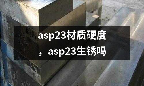 asp23材質硬度，asp23生銹嗎