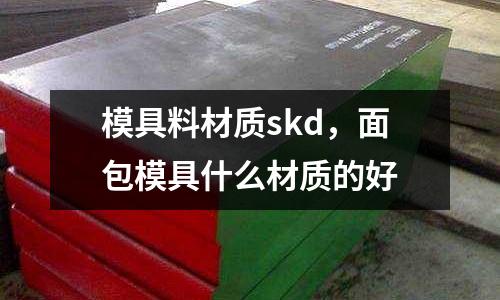 模具料材質skd，面包模具什么材質的好