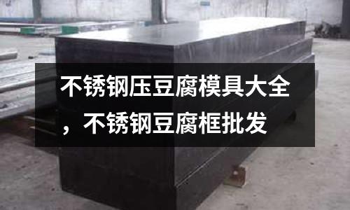 不銹鋼壓豆腐模具大全，不銹鋼豆腐框批發(fā)