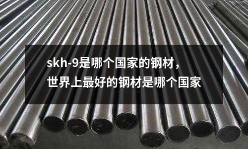skh-9是哪個國家的鋼材，世界上最好的鋼材是哪個國家