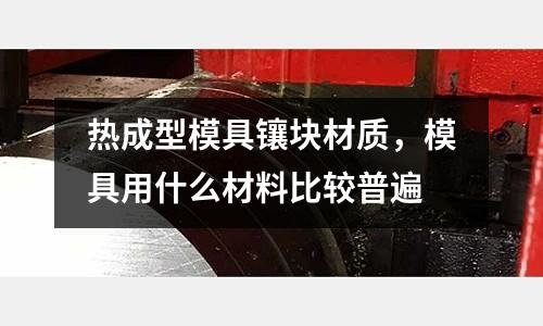 熱成型模具鑲塊材質(zhì)，模具用什么材料比較普遍
