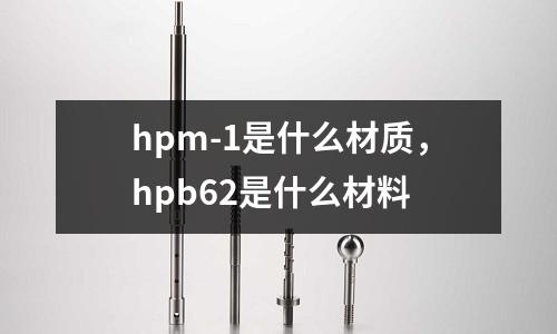 hpm-1是什么材質,hpb62是什么材料