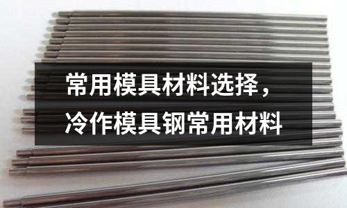 常用模具材料選擇,冷作模具鋼常用材料