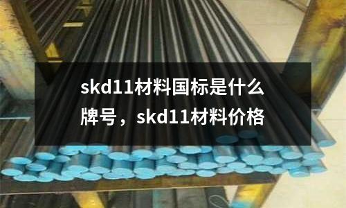skd11材料國標是什么牌號，skd11材料價格