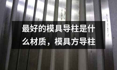 最好的模具導柱是什么材質，模具方導柱