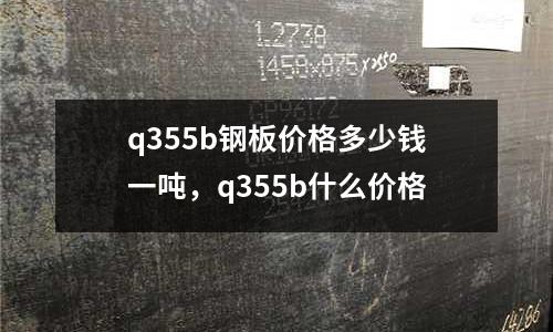 q355b鋼板價格多少錢一噸，q355b什么價格