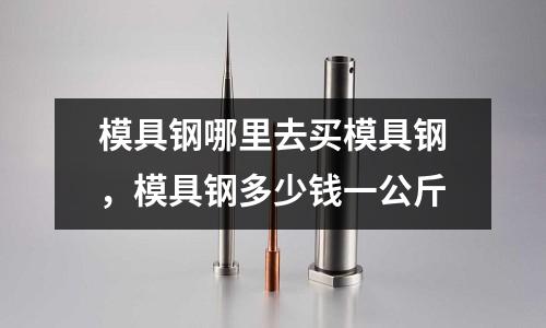 模具鋼哪里去買模具鋼,模具鋼多少錢一公斤