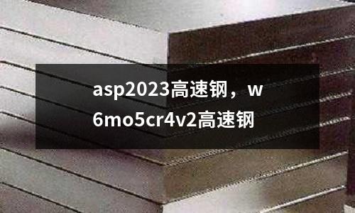 asp2023高速鋼,w6mo5cr4v2高速鋼