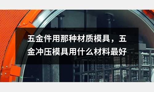五金件用那種材質模具,五金沖壓模具用什么材料最好