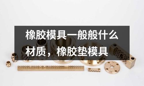 橡膠模具一般般什么材質，橡膠墊模具