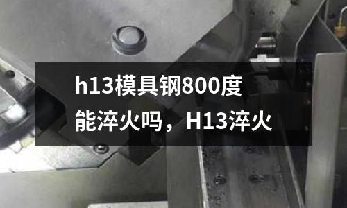 h13模具鋼800度能淬火嗎,H13淬火