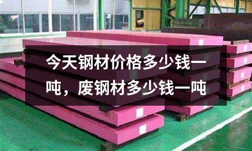 今天鋼材價格多少錢一噸，廢鋼材多少錢一噸