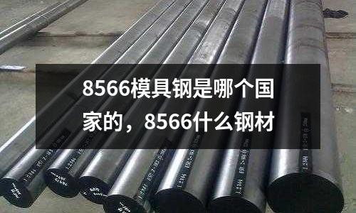 8566模具鋼是哪個國家的,8566什么鋼材