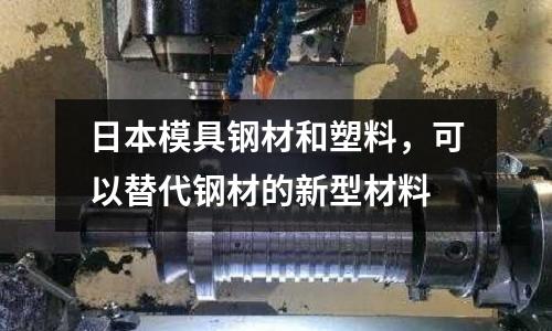 日本模具鋼材和塑料，可以替代鋼材的新型材料