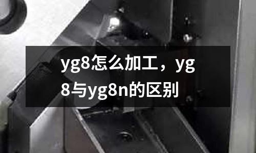 yg8怎么加工，yg8與yg8n的區(qū)別
