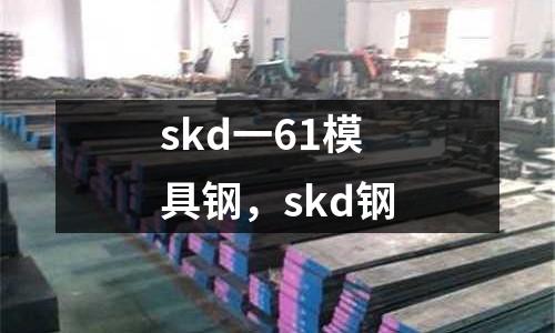 skd一61模具鋼，skd鋼