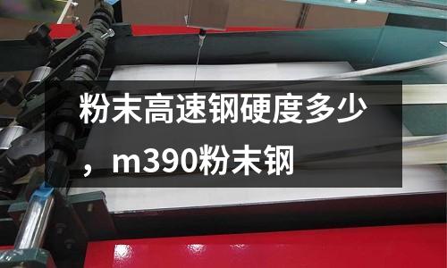 粉末高速鋼硬度多少,m390粉末鋼