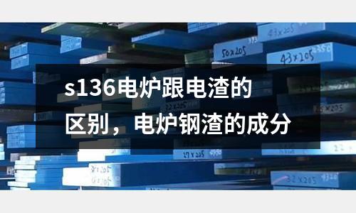 s136電爐跟電渣的區別，電爐鋼渣的成分