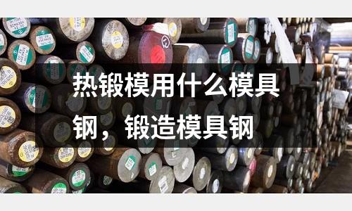 熱鍛模用什么模具鋼，鍛造模具鋼