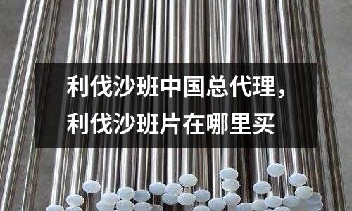 利伐沙班中國總代理，利伐沙班片在哪里買