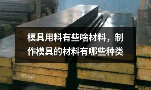 模具用料有些啥材料,制作模具的材料有哪些種類