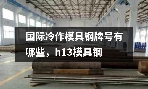 國際冷作模具鋼牌號有哪些,h13模具鋼