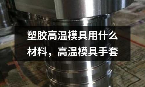 塑膠高溫模具用什么材料,高溫模具手套