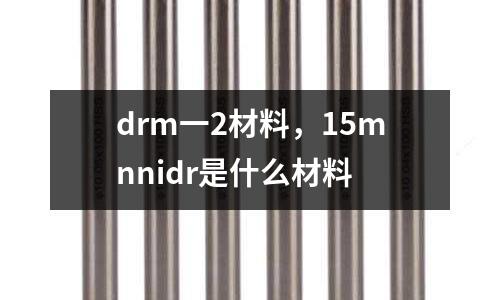 drm一2材料，15mnnidr是什么材料