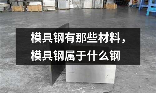 模具鋼有那些材料,模具鋼屬于什么鋼