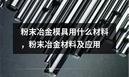 粉末冶金模具用什么材料,粉末冶金材料及應用