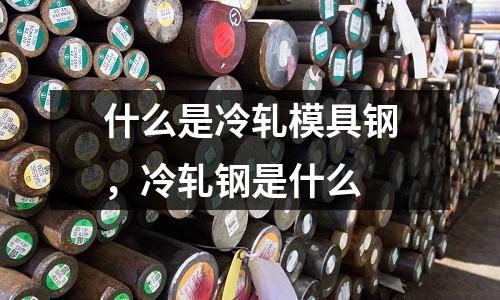 什么是冷軋模具鋼,冷軋鋼是什么