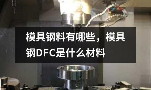 模具鋼料有哪些，模具鋼DFC是什么材料