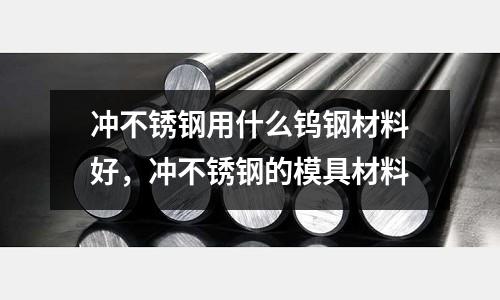 沖不銹鋼用什么鎢鋼材料好，沖不銹鋼的模具材料