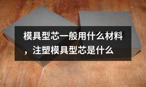 模具型芯一般用什么材料，注塑模具型芯是什么