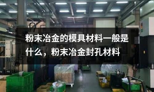 粉末冶金的模具材料一般是什么,粉末冶金封孔材料