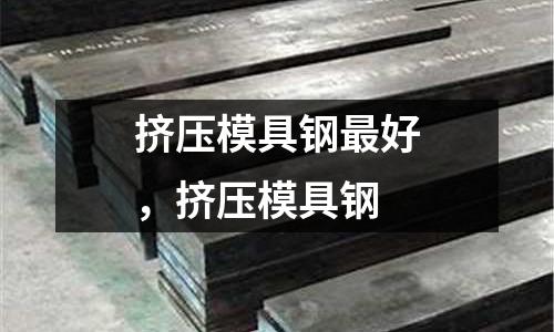 擠壓模具鋼最好，擠壓模具鋼
