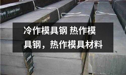 冷作模具鋼 熱作模具鋼，熱作模具材料