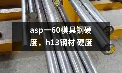 asp一60模具鋼硬度,h13鋼材 硬度