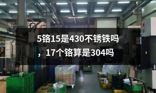 5鉻15是430不銹鐵嗎，17個鉻算是304嗎