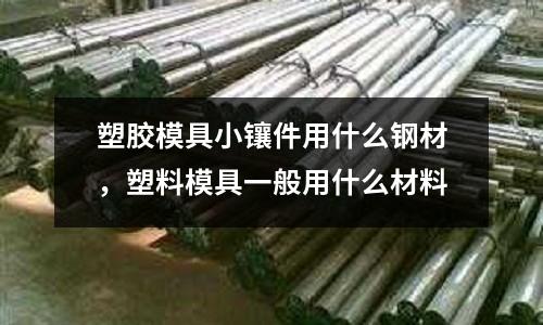 塑膠模具小鑲件用什么鋼材,塑料模具一般用什么材料