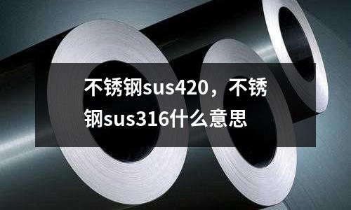 不銹鋼sus420,不銹鋼sus316什么意思