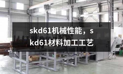 skd61機械性能,skd61材料加工工藝