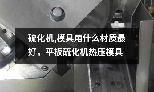 硫化機,模具用什么材質最好,平板硫化機熱壓模具