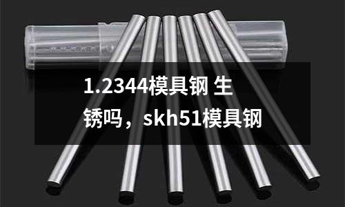 1.2344模具鋼 生銹嗎，skh51模具鋼