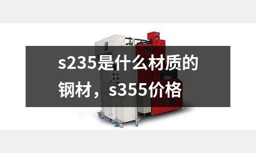 s235是什么材質的鋼材，s355價格