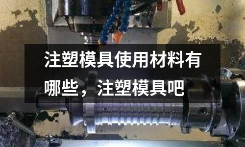 注塑模具使用材料有哪些，注塑模具吧