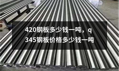 420鋼板多少錢一噸，q345鋼板價(jià)格多少錢一噸
