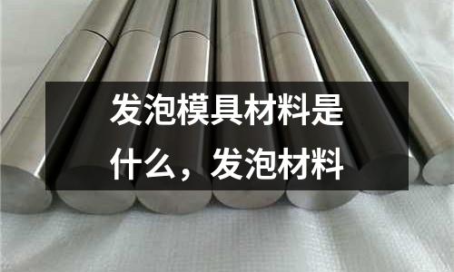 發泡模具材料是什么,發泡材料